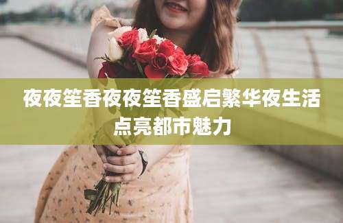 夜夜笙香夜夜笙香盛启繁华夜生活点亮都市魅力