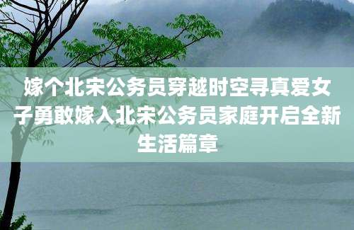 嫁个北宋公务员穿越时空寻真爱女子勇敢嫁入北宋公务员家庭开启全新生活篇章
