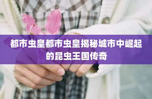 都市虫皇都市虫皇揭秘城市中崛起的昆虫王国传奇