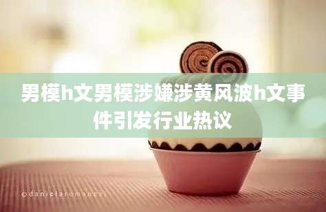 男模h文男模涉嫌涉黄风波h文事件引发行业热议