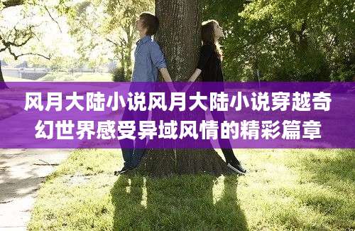 风月大陆小说风月大陆小说穿越奇幻世界感受异域风情的精彩篇章