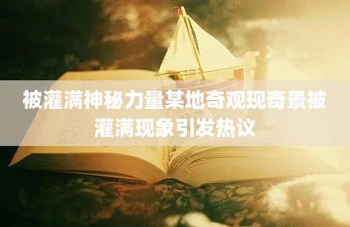 被灌满神秘力量某地奇观现奇景被灌满现象引发热议