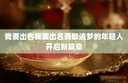 我要出名我要出名勇敢追梦的年轻人开启新篇章