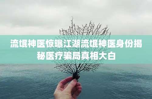 流氓神医惊曝江湖流氓神医身份揭秘医疗骗局真相大白