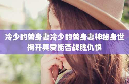 冷少的替身妻冷少的替身妻神秘身世揭开真爱能否战胜仇恨