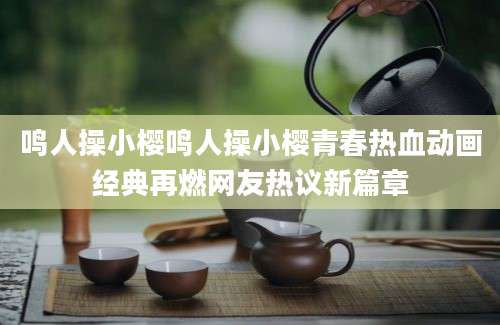 鸣人操小樱鸣人操小樱青春热血动画经典再燃网友热议新篇章