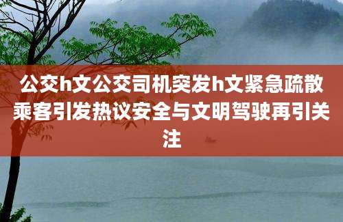 公交h文公交司机突发h文紧急疏散乘客引发热议安全与文明驾驶再引关注