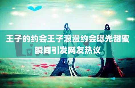 王子的约会王子浪漫约会曝光甜蜜瞬间引发网友热议