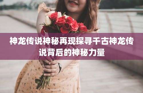 神龙传说神秘再现探寻千古神龙传说背后的神秘力量