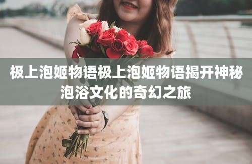 极上泡姬物语极上泡姬物语揭开神秘泡浴文化的奇幻之旅