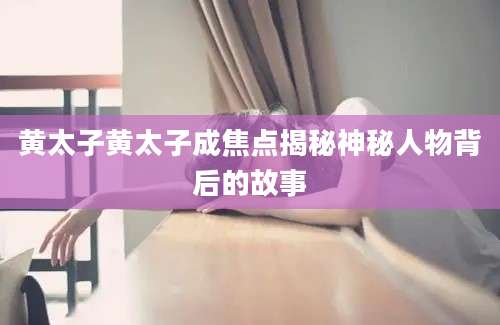 黄太子黄太子成焦点揭秘神秘人物背后的故事