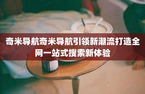奇米导航奇米导航引领新潮流打造全网一站式搜索新体验