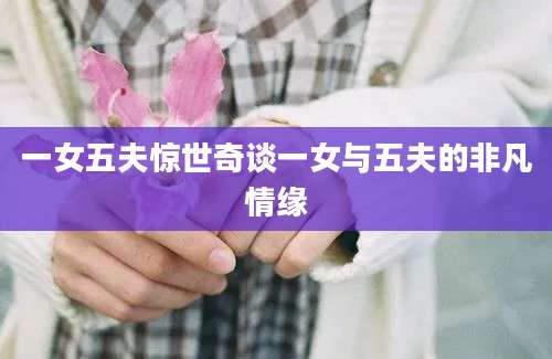 一女五夫惊世奇谈一女与五夫的非凡情缘