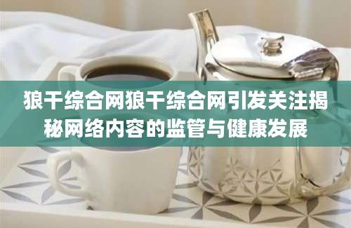 狼干综合网狼干综合网引发关注揭秘网络内容的监管与健康发展