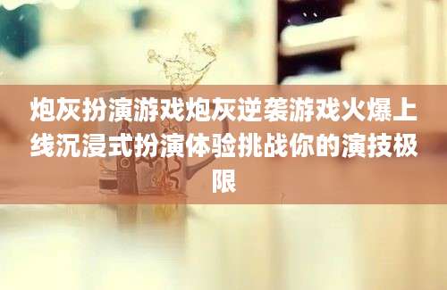 炮灰扮演游戏炮灰逆袭游戏火爆上线沉浸式扮演体验挑战你的演技极限
