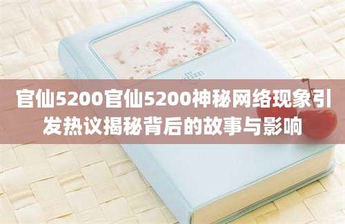 官仙5200官仙5200神秘网络现象引发热议揭秘背后的故事与影响