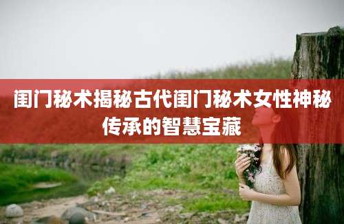 闺门秘术揭秘古代闺门秘术女性神秘传承的智慧宝藏