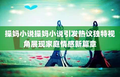操妈小说操妈小说引发热议独特视角展现家庭情感新篇章