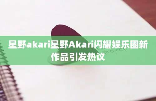 星野akari星野Akari闪耀娱乐圈新作品引发热议