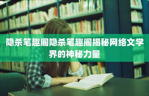 隐杀笔趣阁隐杀笔趣阁揭秘网络文学界的神秘力量