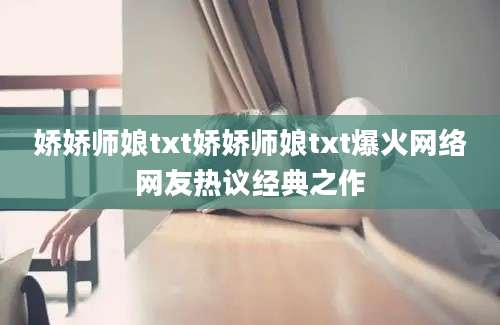 娇娇师娘txt娇娇师娘txt爆火网络网友热议经典之作