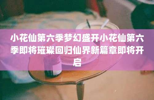 小花仙第六季梦幻盛开小花仙第六季即将璀璨回归仙界新篇章即将开启
