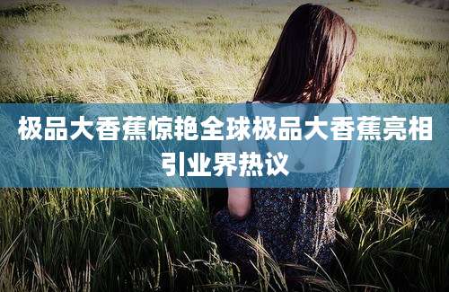 极品大香蕉惊艳全球极品大香蕉亮相引业界热议