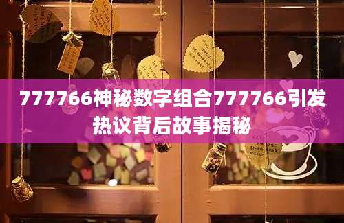 777766神秘数字组合777766引发热议背后故事揭秘