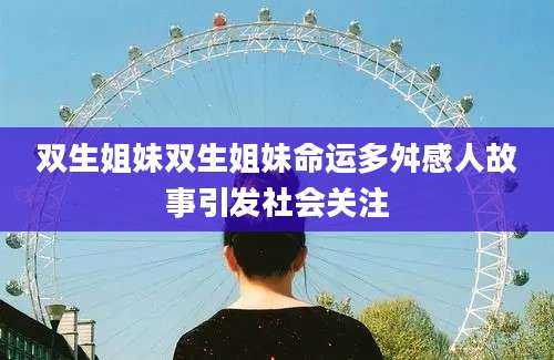 双生姐妹双生姐妹命运多舛感人故事引发社会关注