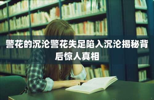 警花的沉沦警花失足陷入沉沦揭秘背后惊人真相