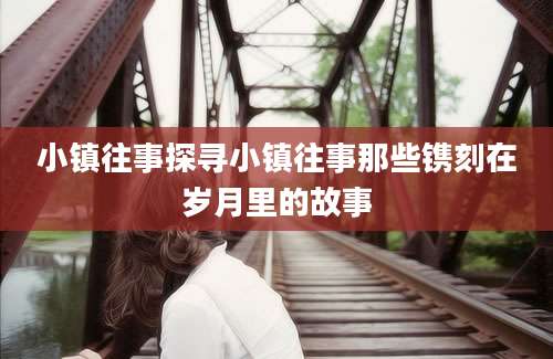 小镇往事探寻小镇往事那些镌刻在岁月里的故事