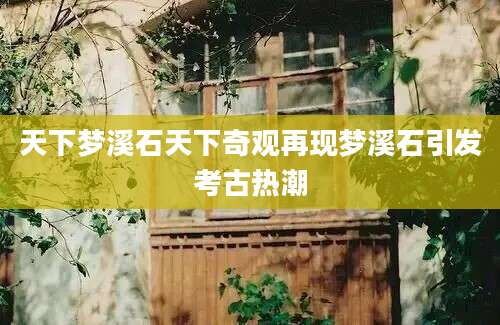 天下梦溪石天下奇观再现梦溪石引发考古热潮