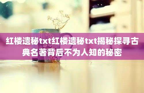 红楼遗秘txt红楼遗秘txt揭秘探寻古典名著背后不为人知的秘密