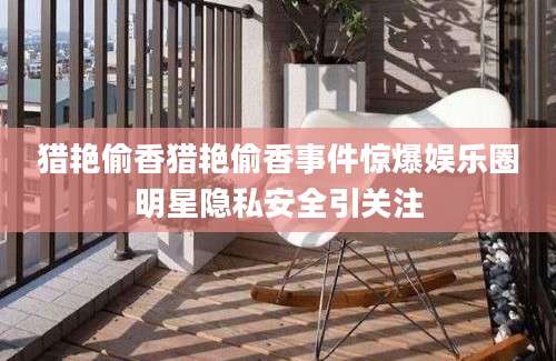 猎艳偷香猎艳偷香事件惊爆娱乐圈明星隐私安全引关注