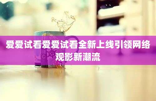 爱爱试看爱爱试看全新上线引领网络观影新潮流
