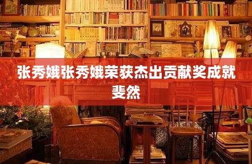 张秀娥张秀娥荣获杰出贡献奖成就斐然