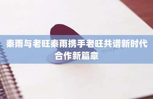 秦雨与老旺秦雨携手老旺共谱新时代合作新篇章