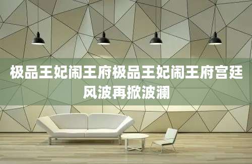 极品王妃闹王府极品王妃闹王府宫廷风波再掀波澜