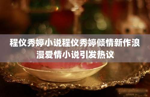 程仪秀婷小说程仪秀婷倾情新作浪漫爱情小说引发热议