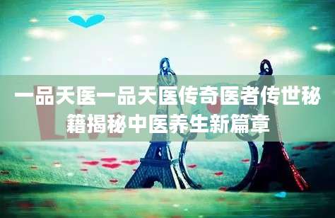 一品天医一品天医传奇医者传世秘籍揭秘中医养生新篇章