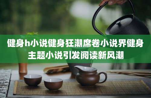 健身h小说健身狂潮席卷小说界健身主题小说引发阅读新风潮