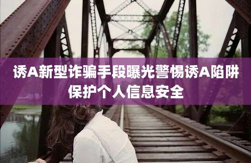 诱A新型诈骗手段曝光警惕诱A陷阱保护个人信息安全