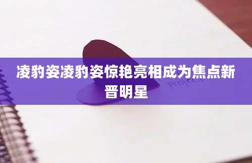 凌豹姿凌豹姿惊艳亮相成为焦点新晋明星