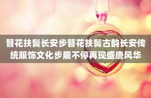 簪花扶鬓长安步簪花扶鬓古韵长安传统服饰文化步履不停再现盛唐风华