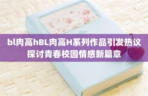 bl肉高hBL肉高H系列作品引发热议探讨青春校园情感新篇章