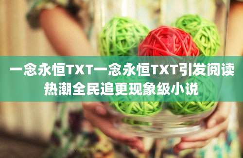 一念永恒TXT一念永恒TXT引发阅读热潮全民追更现象级小说