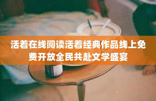 活着在线阅读活着经典作品线上免费开放全民共赴文学盛宴