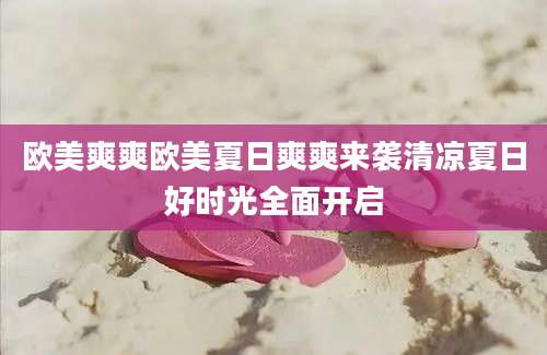 欧美爽爽欧美夏日爽爽来袭清凉夏日好时光全面开启