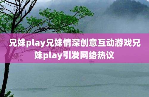 兄妹play兄妹情深创意互动游戏兄妹play引发网络热议
