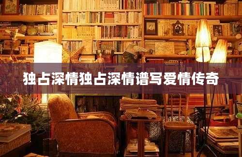独占深情独占深情谱写爱情传奇